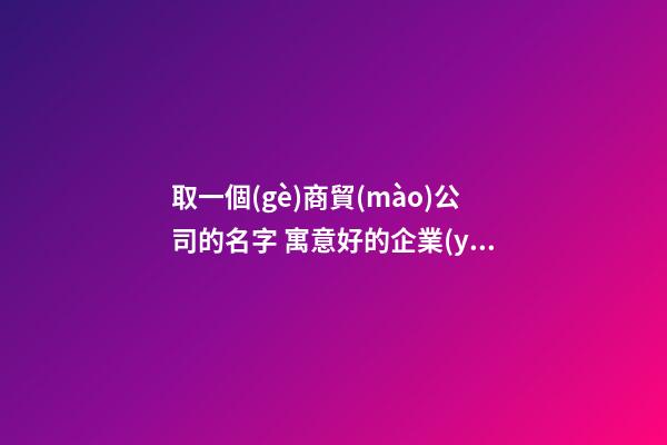 取一個(gè)商貿(mào)公司的名字 寓意好的企業(yè)起名用字-名學(xué)網(wǎng)
